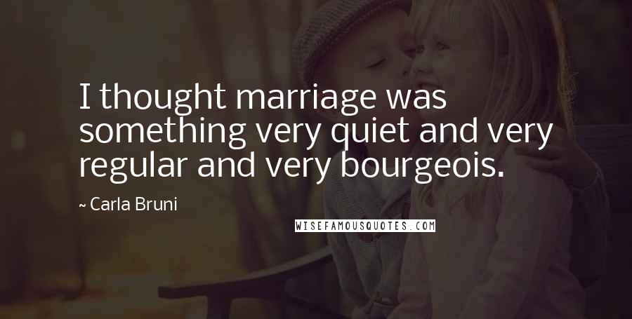 Carla Bruni Quotes: I thought marriage was something very quiet and very regular and very bourgeois.