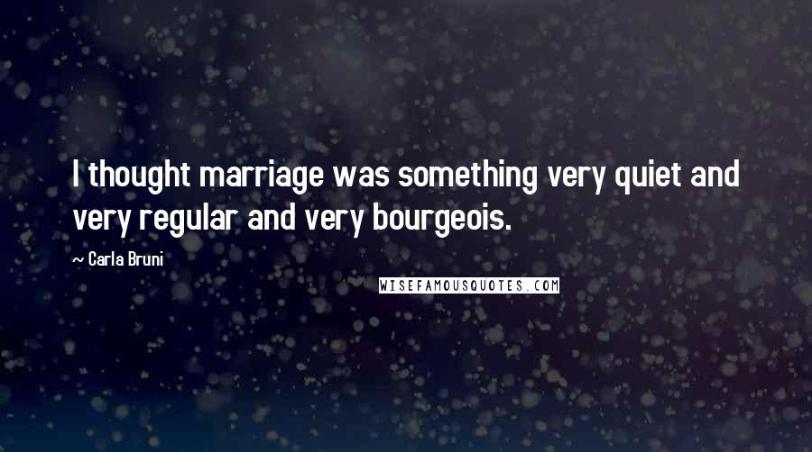 Carla Bruni Quotes: I thought marriage was something very quiet and very regular and very bourgeois.