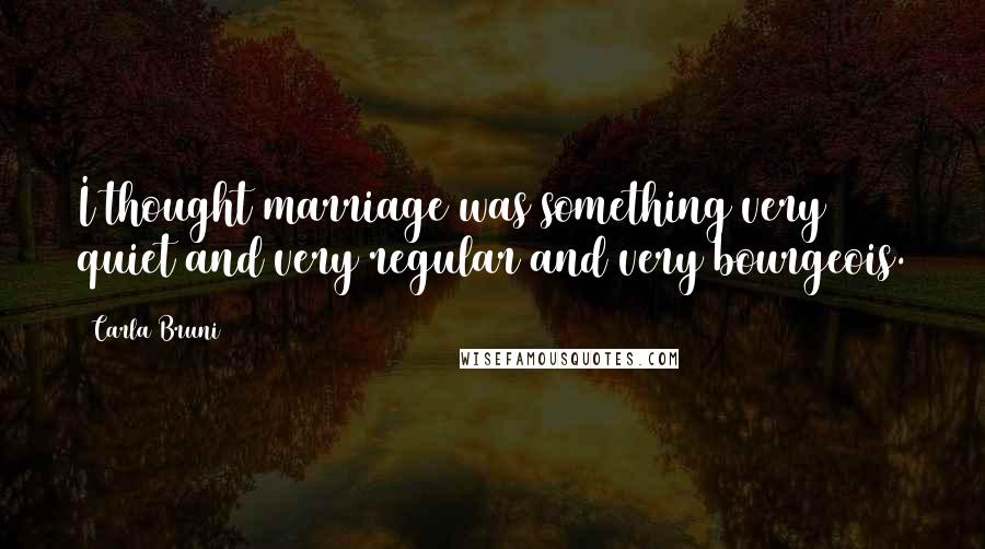 Carla Bruni Quotes: I thought marriage was something very quiet and very regular and very bourgeois.