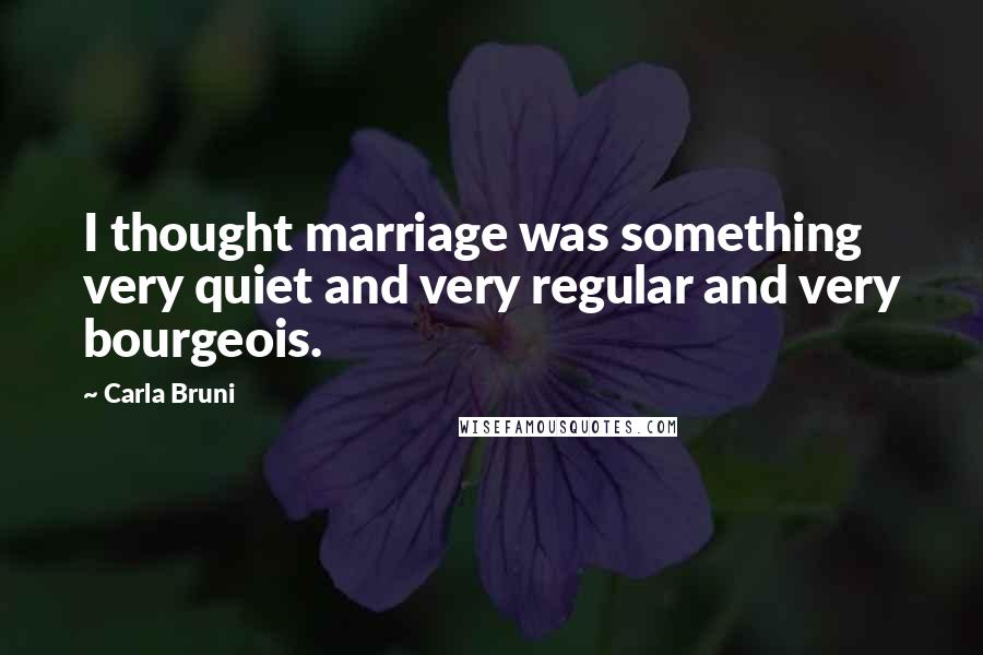 Carla Bruni Quotes: I thought marriage was something very quiet and very regular and very bourgeois.