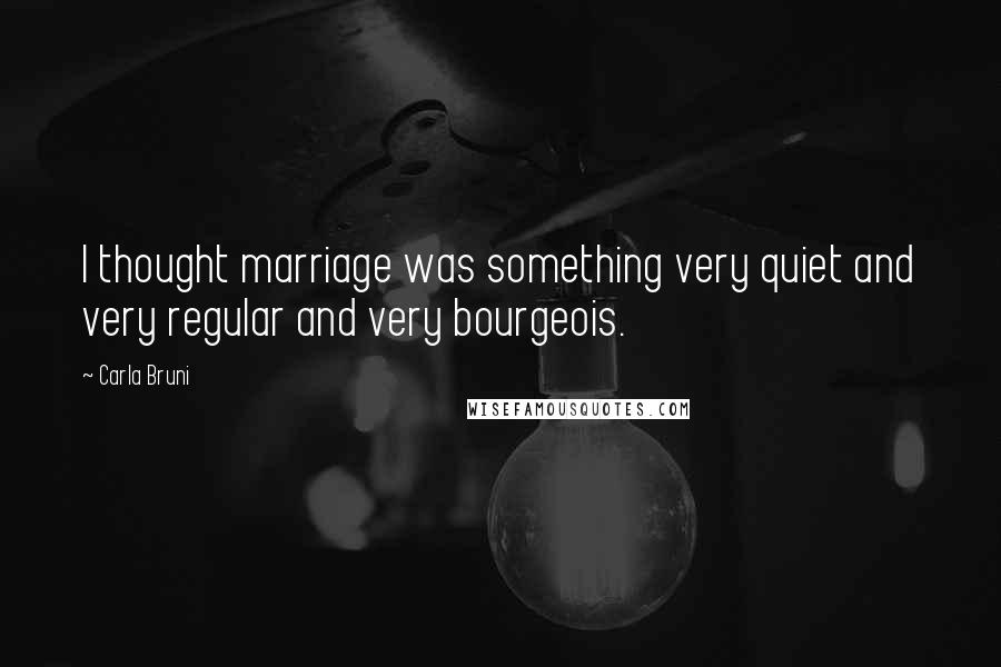 Carla Bruni Quotes: I thought marriage was something very quiet and very regular and very bourgeois.