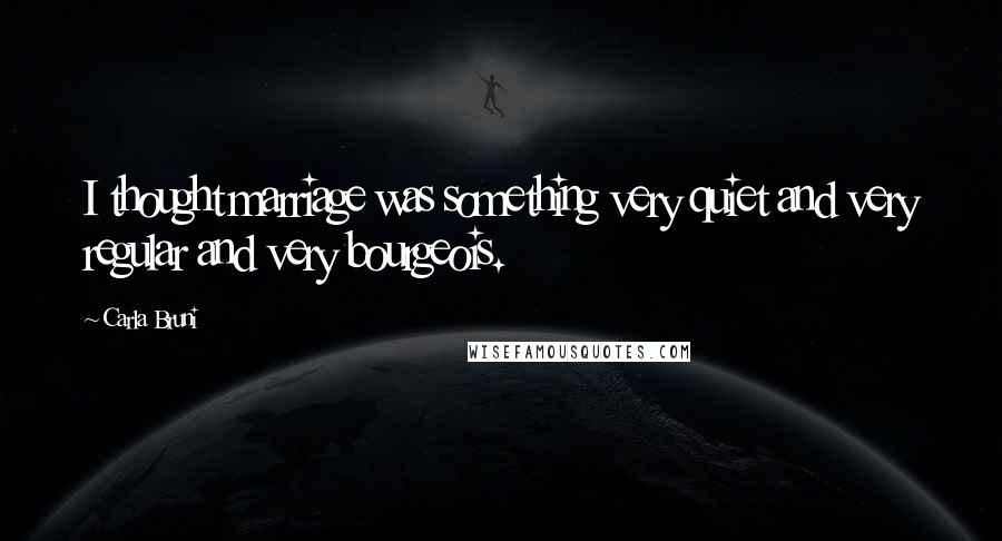 Carla Bruni Quotes: I thought marriage was something very quiet and very regular and very bourgeois.