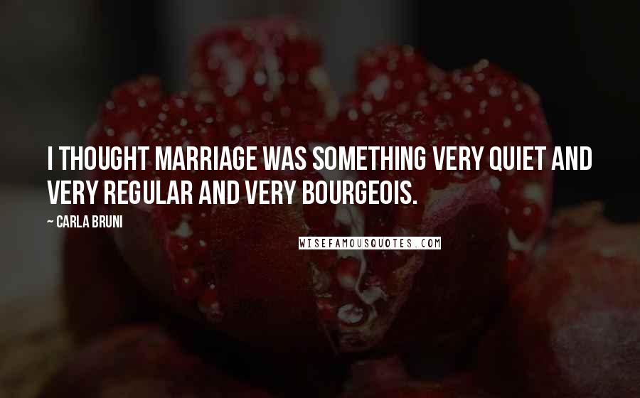 Carla Bruni Quotes: I thought marriage was something very quiet and very regular and very bourgeois.