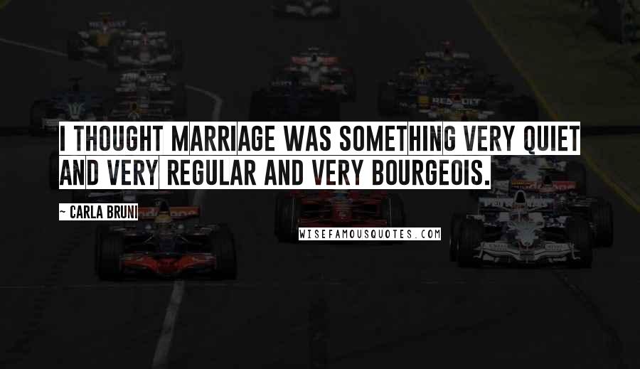 Carla Bruni Quotes: I thought marriage was something very quiet and very regular and very bourgeois.