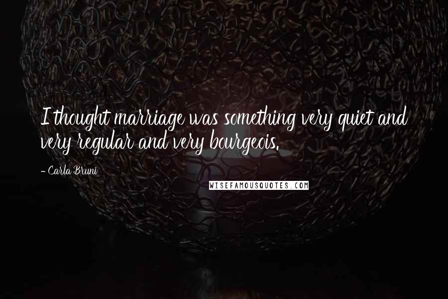 Carla Bruni Quotes: I thought marriage was something very quiet and very regular and very bourgeois.