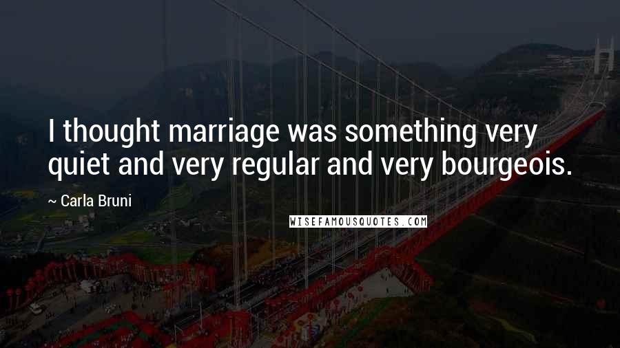 Carla Bruni Quotes: I thought marriage was something very quiet and very regular and very bourgeois.