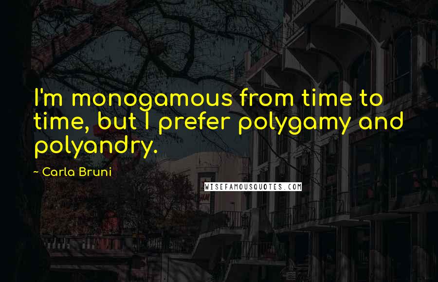 Carla Bruni Quotes: I'm monogamous from time to time, but I prefer polygamy and polyandry.