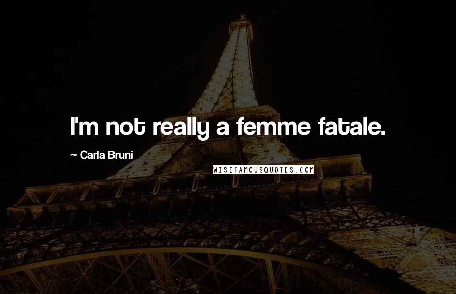 Carla Bruni Quotes: I'm not really a femme fatale.