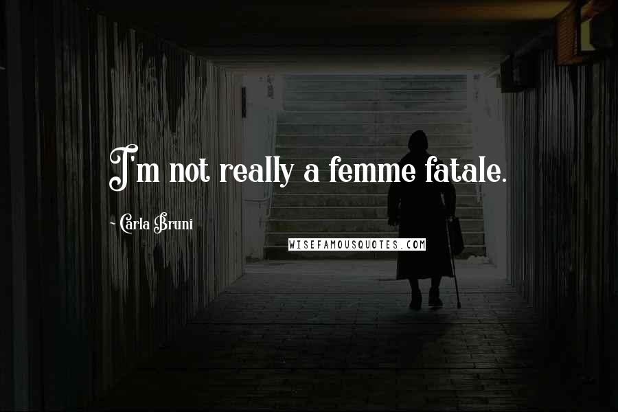 Carla Bruni Quotes: I'm not really a femme fatale.