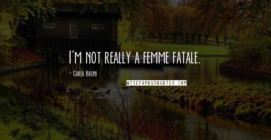 Carla Bruni Quotes: I'm not really a femme fatale.