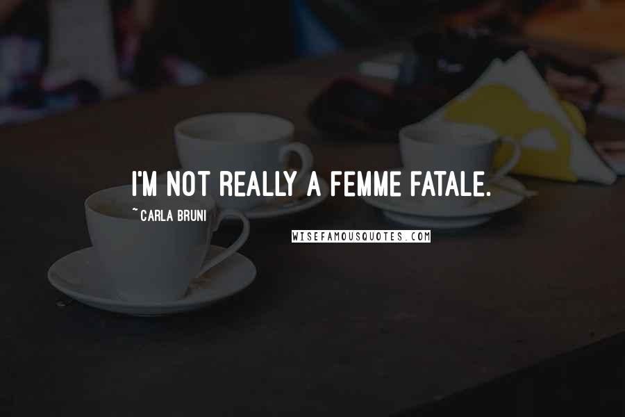 Carla Bruni Quotes: I'm not really a femme fatale.