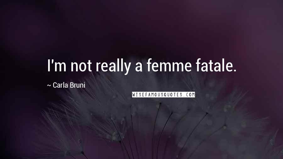 Carla Bruni Quotes: I'm not really a femme fatale.