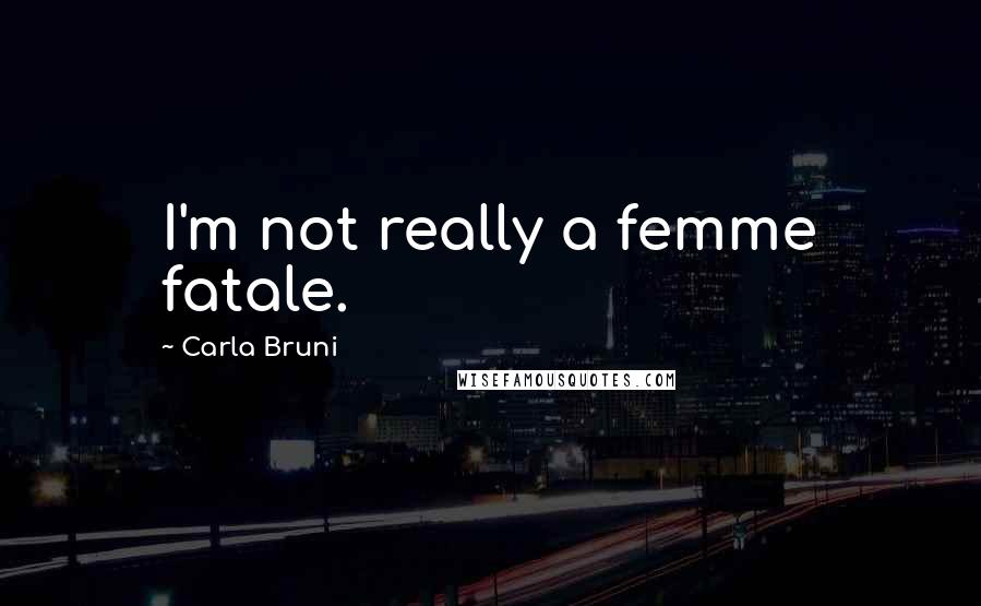 Carla Bruni Quotes: I'm not really a femme fatale.