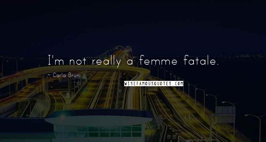 Carla Bruni Quotes: I'm not really a femme fatale.