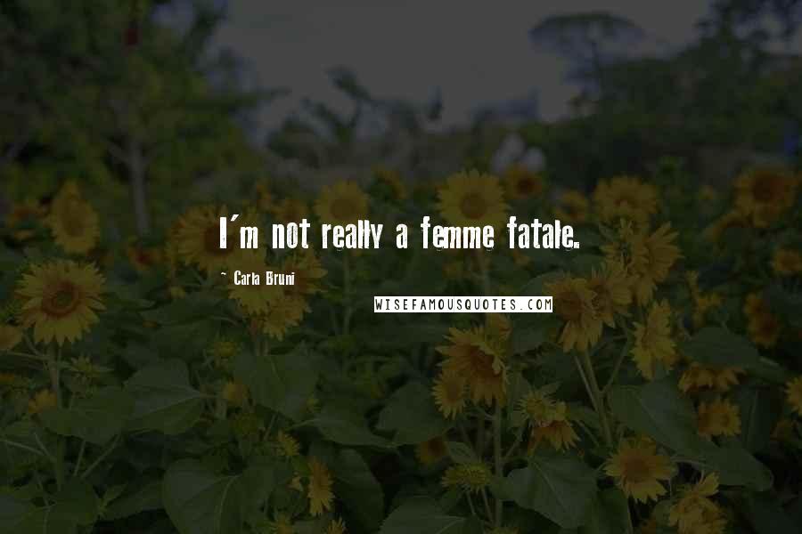 Carla Bruni Quotes: I'm not really a femme fatale.