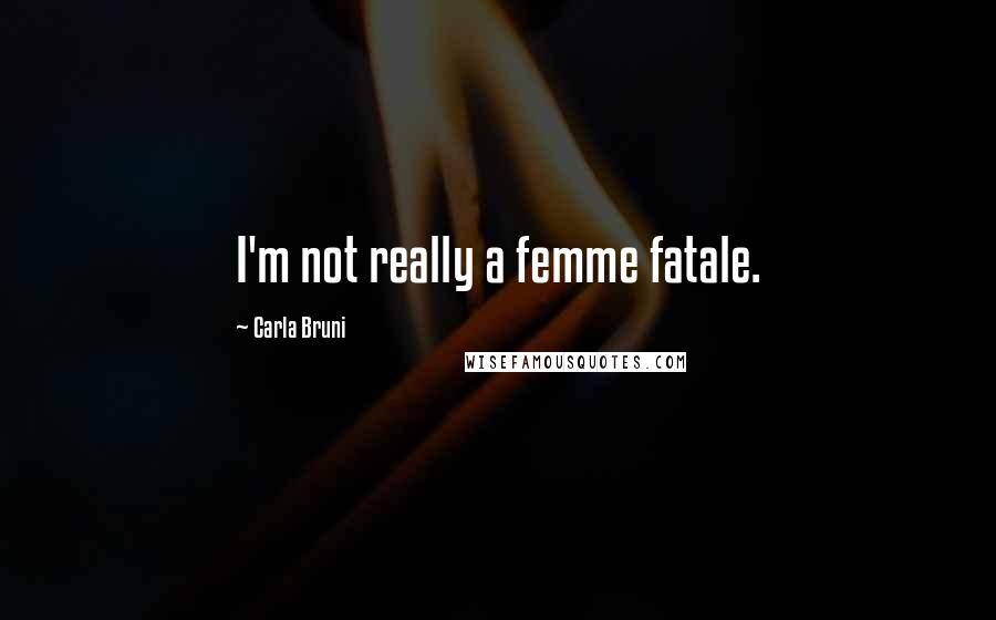 Carla Bruni Quotes: I'm not really a femme fatale.