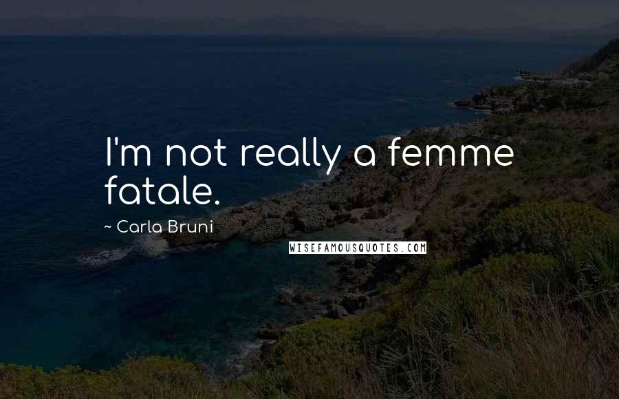 Carla Bruni Quotes: I'm not really a femme fatale.