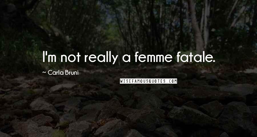 Carla Bruni Quotes: I'm not really a femme fatale.