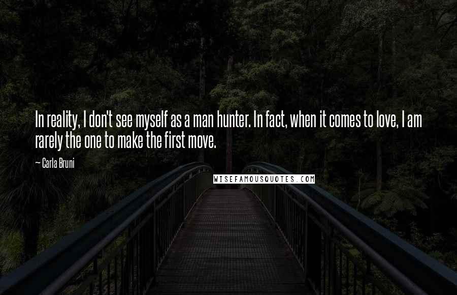 Carla Bruni Quotes: In reality, I don't see myself as a man hunter. In fact, when it comes to love, I am rarely the one to make the first move.