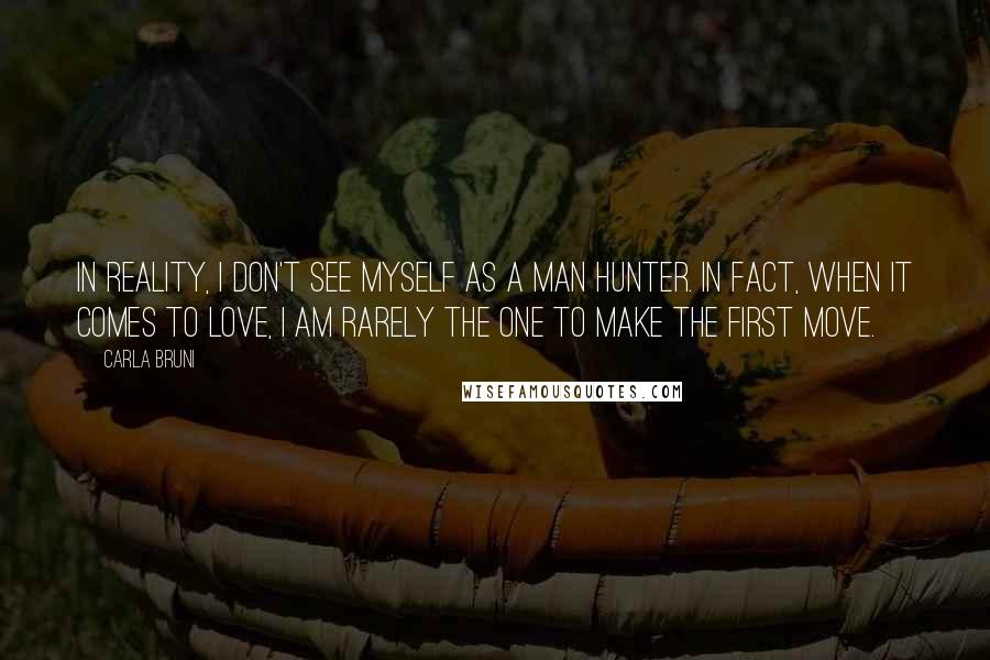 Carla Bruni Quotes: In reality, I don't see myself as a man hunter. In fact, when it comes to love, I am rarely the one to make the first move.