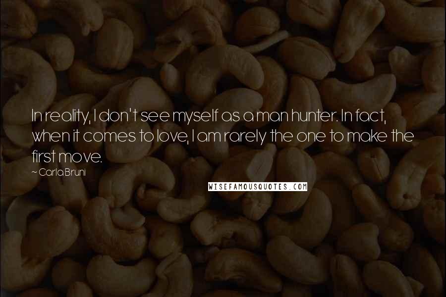 Carla Bruni Quotes: In reality, I don't see myself as a man hunter. In fact, when it comes to love, I am rarely the one to make the first move.