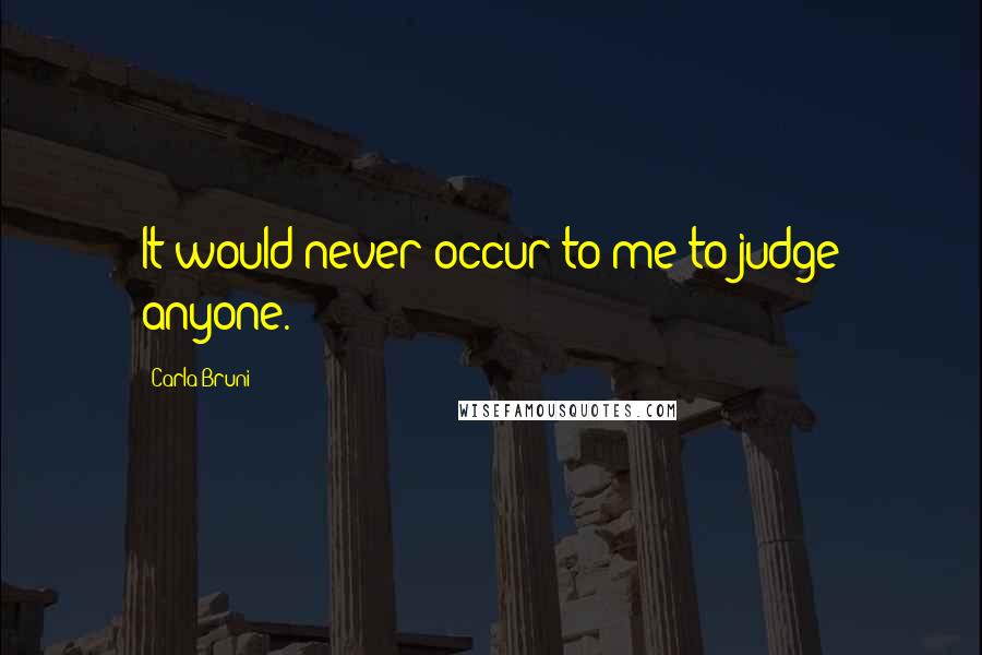 Carla Bruni Quotes: It would never occur to me to judge anyone.