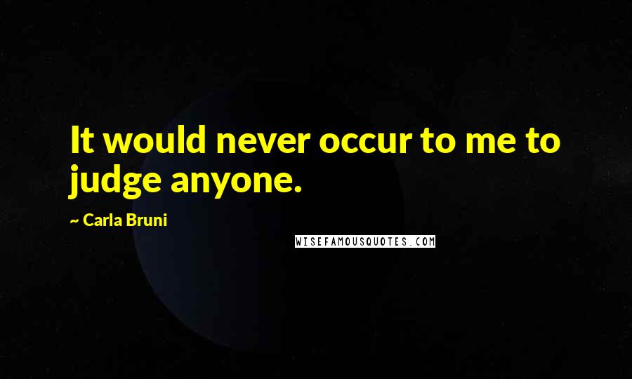 Carla Bruni Quotes: It would never occur to me to judge anyone.