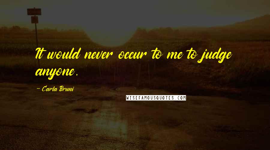 Carla Bruni Quotes: It would never occur to me to judge anyone.