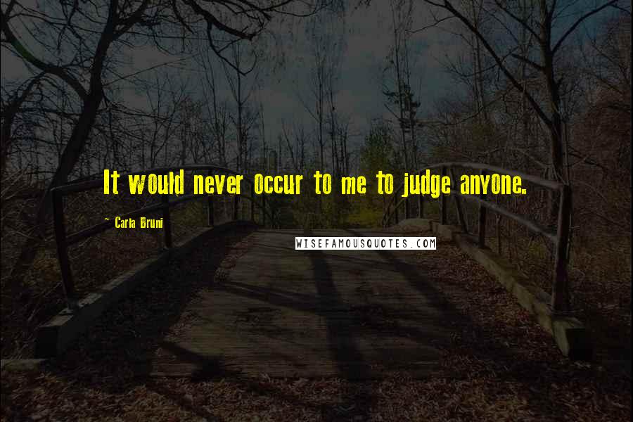 Carla Bruni Quotes: It would never occur to me to judge anyone.