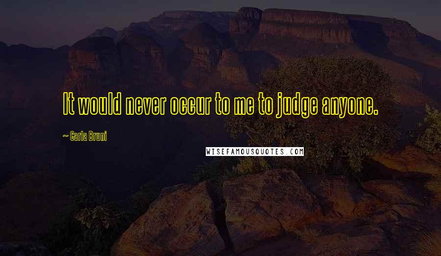 Carla Bruni Quotes: It would never occur to me to judge anyone.