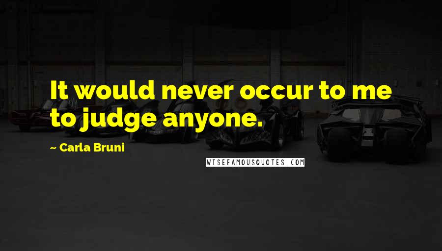 Carla Bruni Quotes: It would never occur to me to judge anyone.