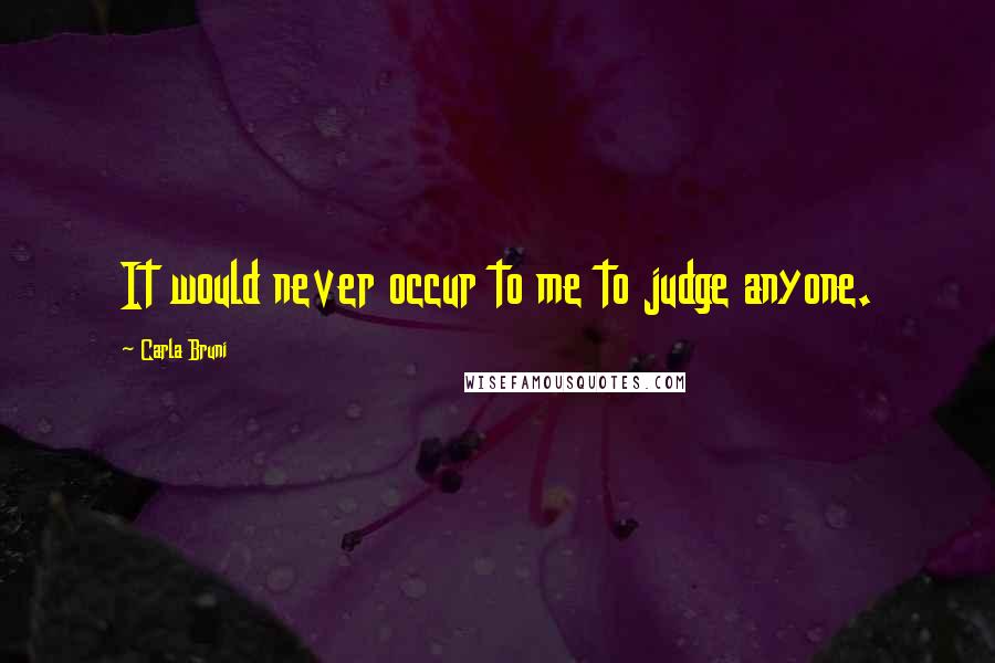 Carla Bruni Quotes: It would never occur to me to judge anyone.