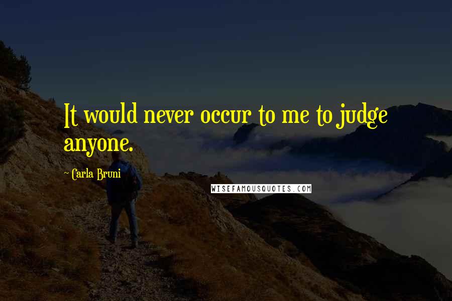 Carla Bruni Quotes: It would never occur to me to judge anyone.