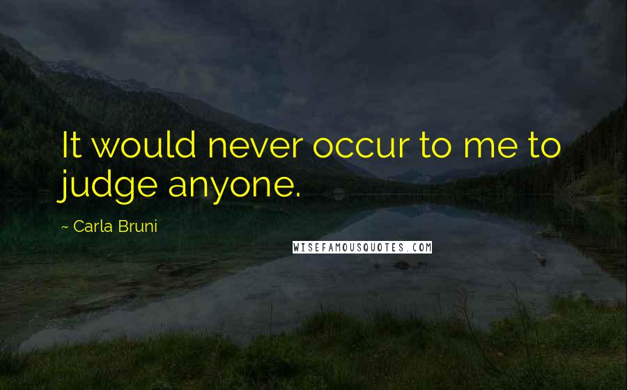 Carla Bruni Quotes: It would never occur to me to judge anyone.