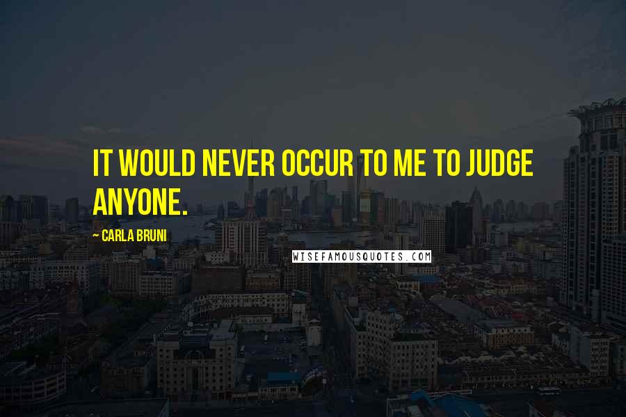 Carla Bruni Quotes: It would never occur to me to judge anyone.