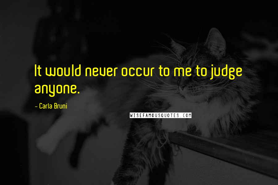 Carla Bruni Quotes: It would never occur to me to judge anyone.