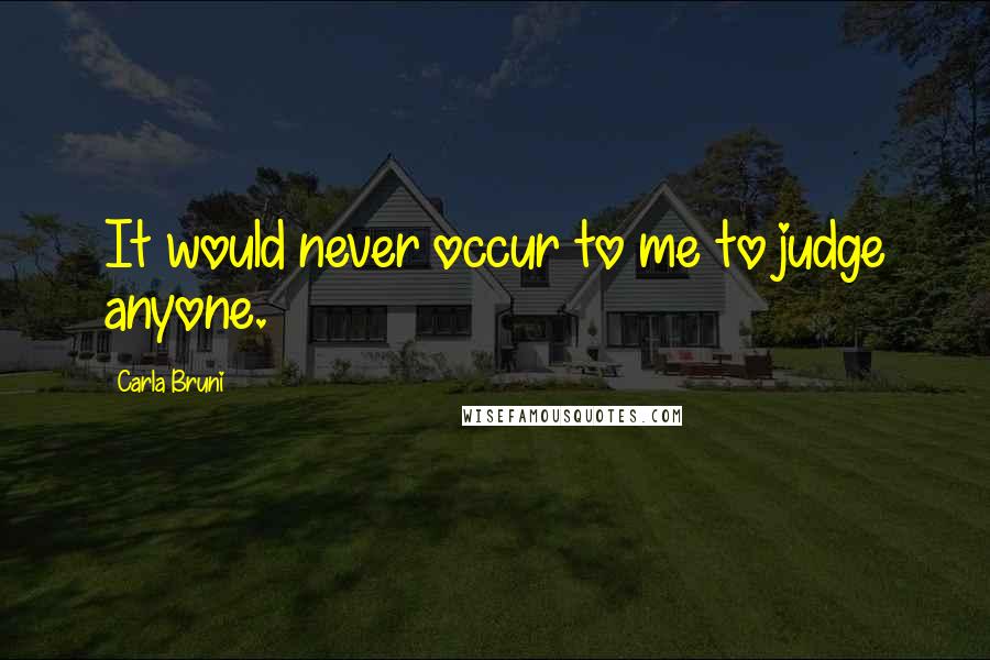 Carla Bruni Quotes: It would never occur to me to judge anyone.