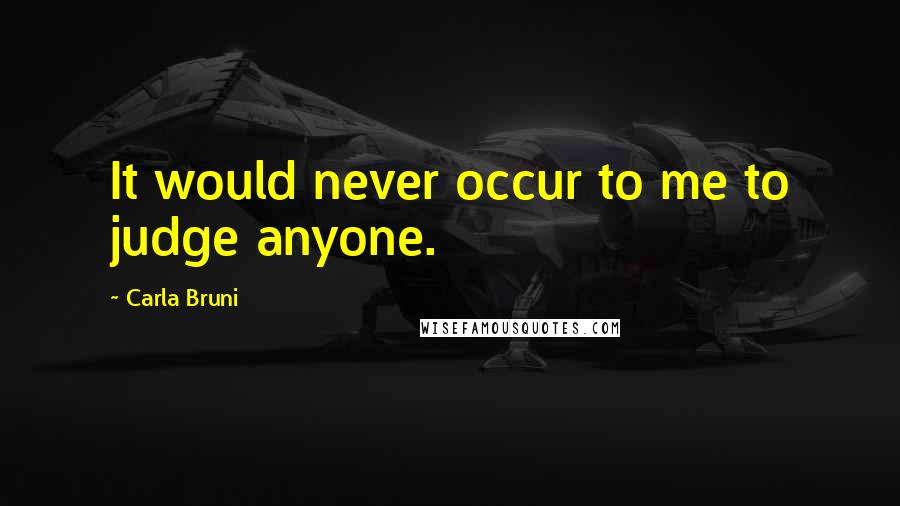 Carla Bruni Quotes: It would never occur to me to judge anyone.