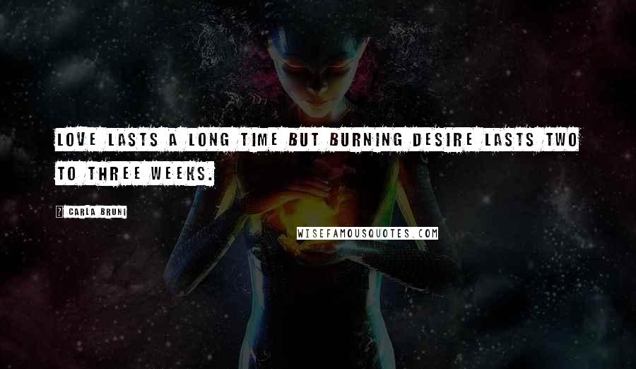 Carla Bruni Quotes: Love lasts a long time but burning desire lasts two to three weeks.