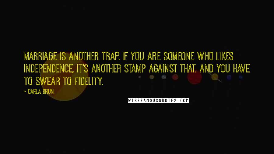 Carla Bruni Quotes: Marriage is another trap. If you are someone who likes independence, it's another stamp against that. And you have to swear to fidelity.