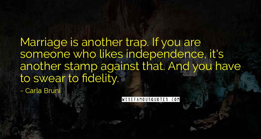 Carla Bruni Quotes: Marriage is another trap. If you are someone who likes independence, it's another stamp against that. And you have to swear to fidelity.
