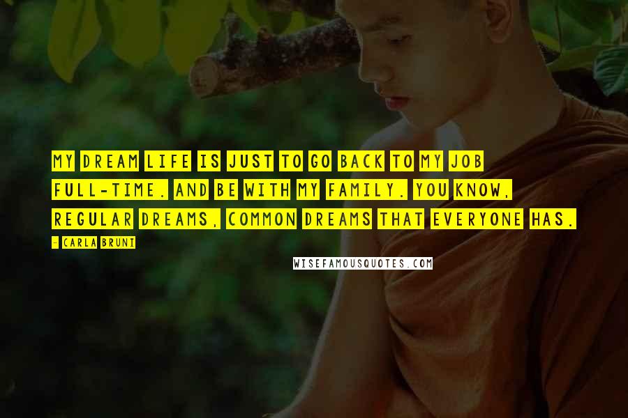 Carla Bruni Quotes: My dream life is just to go back to my job full-time. And be with my family. You know, regular dreams, common dreams that everyone has.