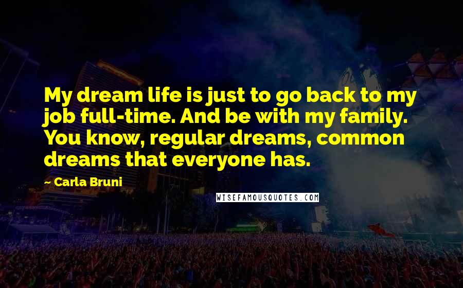 Carla Bruni Quotes: My dream life is just to go back to my job full-time. And be with my family. You know, regular dreams, common dreams that everyone has.