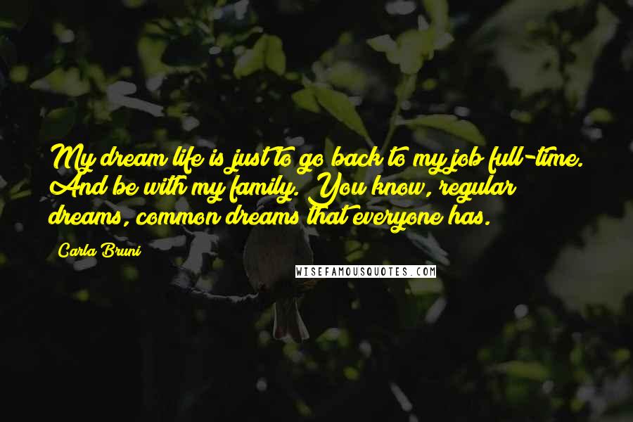 Carla Bruni Quotes: My dream life is just to go back to my job full-time. And be with my family. You know, regular dreams, common dreams that everyone has.