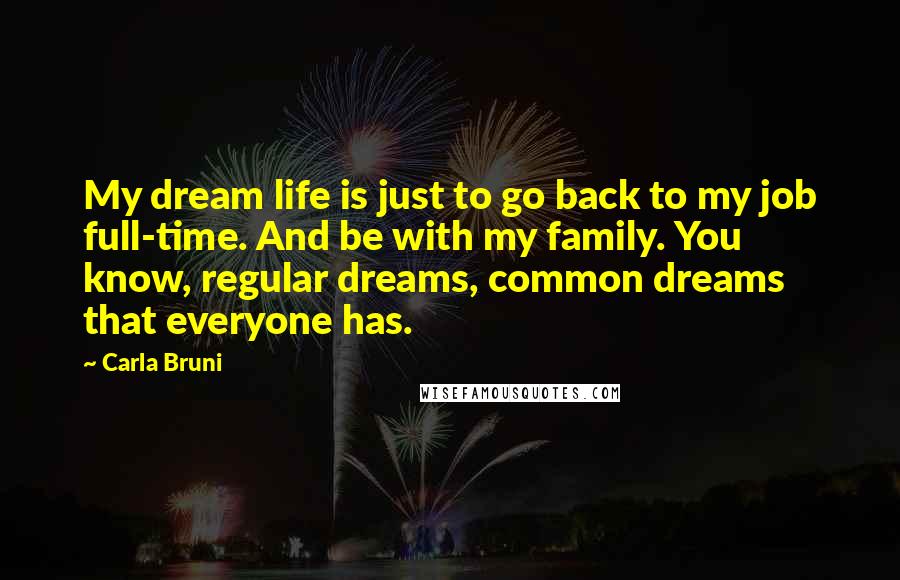 Carla Bruni Quotes: My dream life is just to go back to my job full-time. And be with my family. You know, regular dreams, common dreams that everyone has.