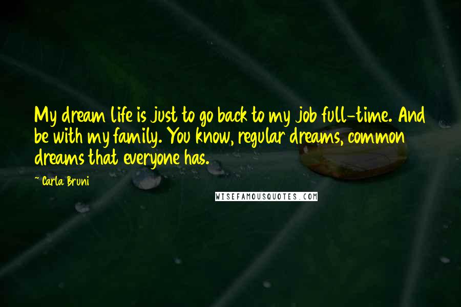 Carla Bruni Quotes: My dream life is just to go back to my job full-time. And be with my family. You know, regular dreams, common dreams that everyone has.