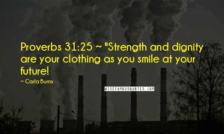 Carla Burns Quotes: Proverbs 31:25 ~ "Strength and dignity are your clothing as you smile at your future!