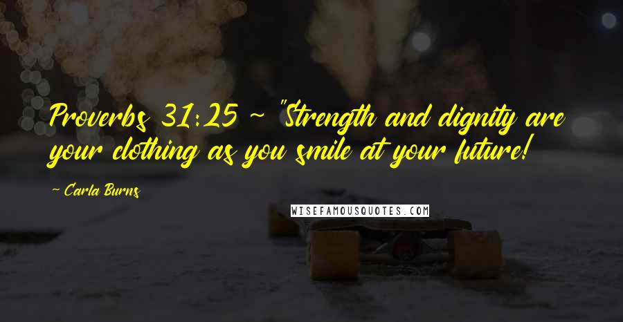 Carla Burns Quotes: Proverbs 31:25 ~ "Strength and dignity are your clothing as you smile at your future!
