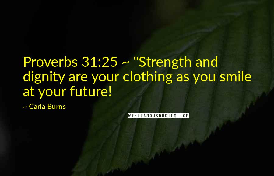 Carla Burns Quotes: Proverbs 31:25 ~ "Strength and dignity are your clothing as you smile at your future!