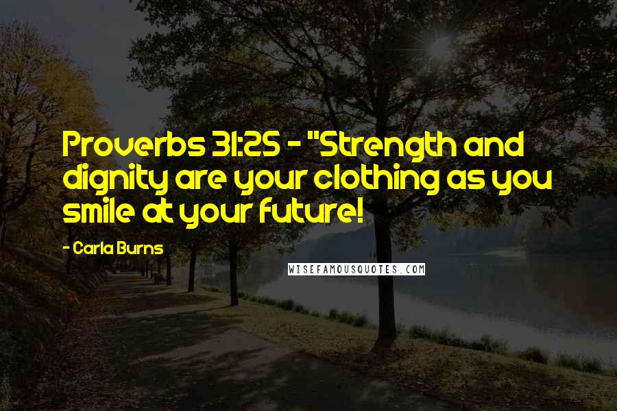 Carla Burns Quotes: Proverbs 31:25 ~ "Strength and dignity are your clothing as you smile at your future!
